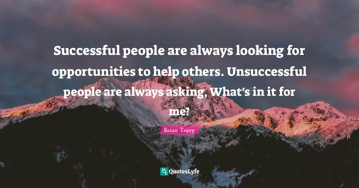 Successful People Quotes: "Successful people are always looking for opportunities to help others. Unsuccessful people are always asking, What's in it for me?"