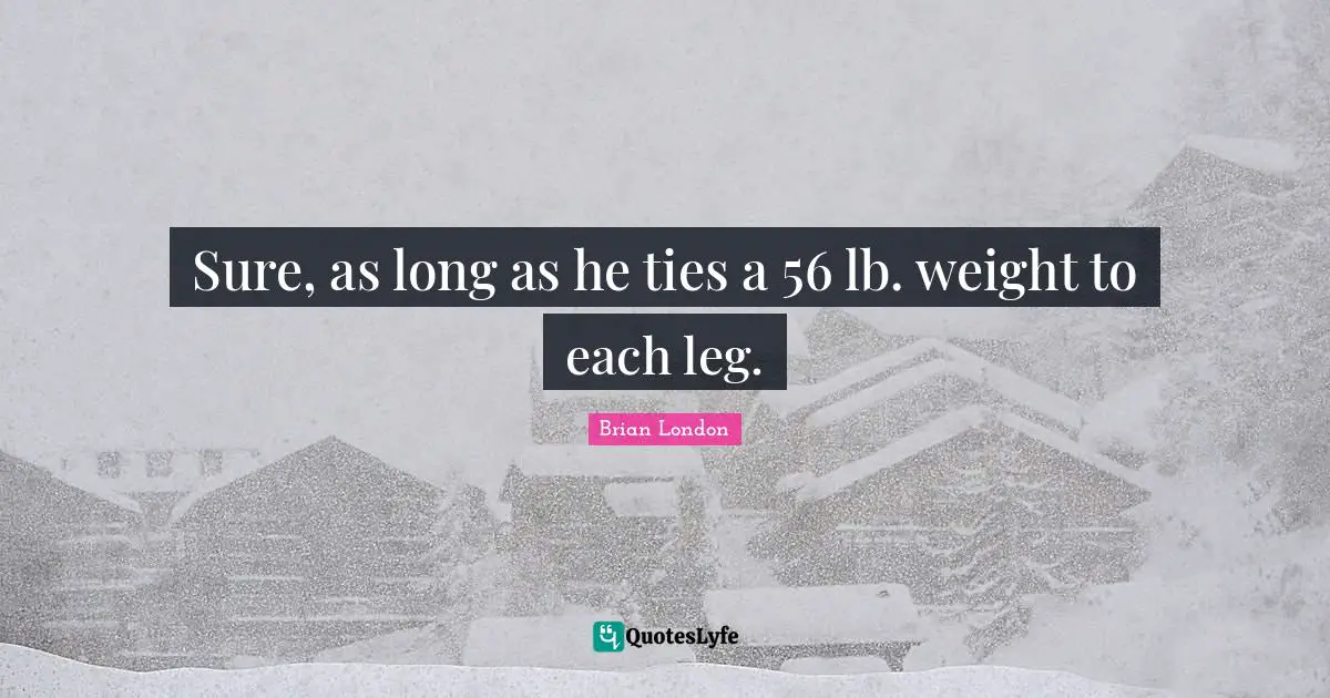 Sure, as long as he ties a 56 lb. weight to each leg.