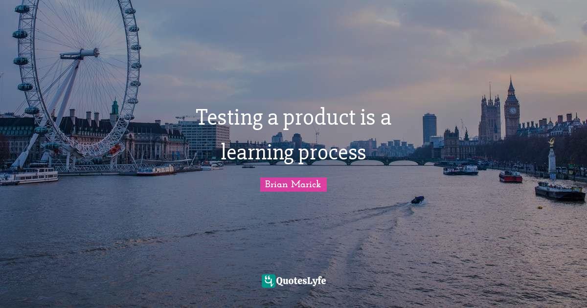 Testing a product is a learning process... Quote by Brian Marick