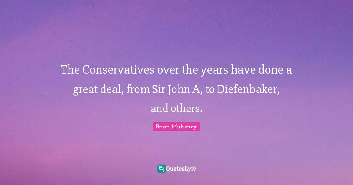 Brian Mulroney Quotes: "The Conservatives over the years have done a great deal, from Sir John A, to Diefenbaker, and others."