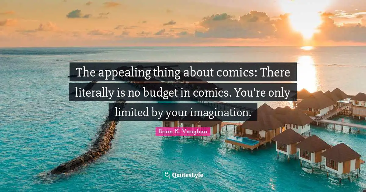 The appealing thing about comics: There literally is no budget in comics. You're only limited by your imagination.