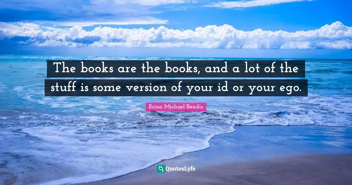 Brian Michael Bendis Quotes: "The books are the books, and a lot of the stuff is some version of your id or your ego."