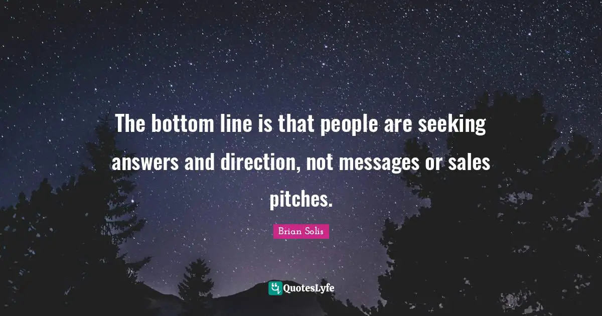 The bottom line is that people are seeking answers and direction, not messages or sales pitches.