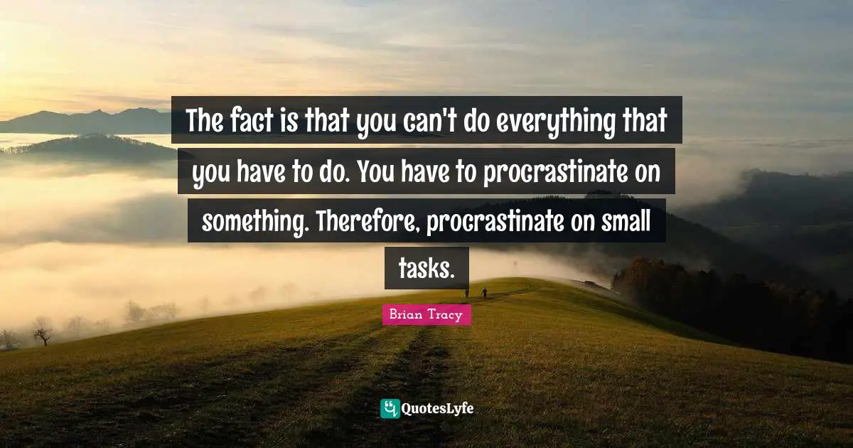 The fact is that you can't do everything that you have to do. You have to procrastinate on something. Therefore, procrastinate on small tasks.