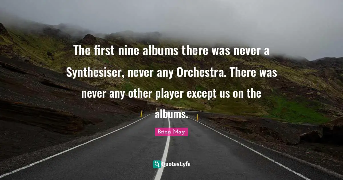 The first nine albums there was never a Synthesiser, never any Orchestra. There was never any other player except us on the albums.