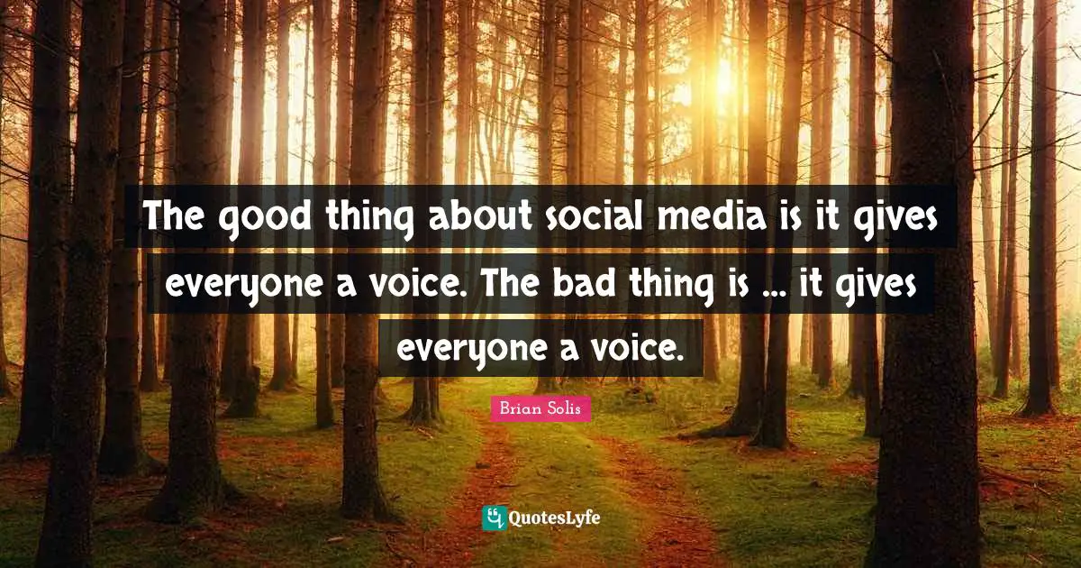 The good thing about social media is it gives everyone a voice. The bad thing is … it gives everyone a voice.