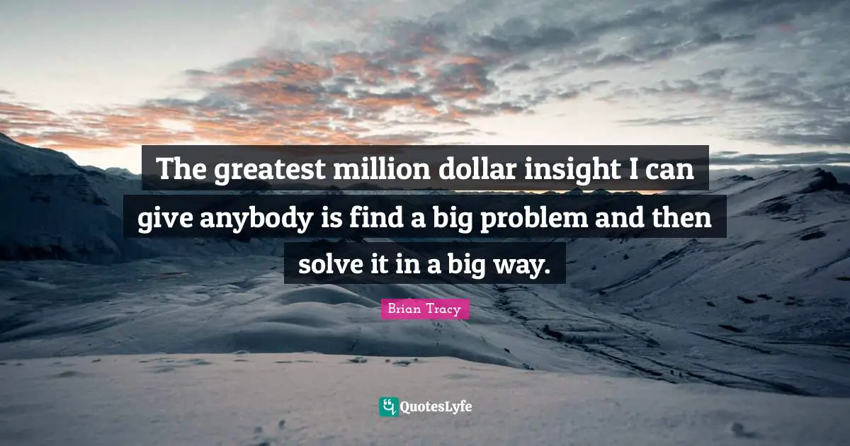 The greatest million dollar insight I can give anybody is find a big problem and then solve it in a big way.