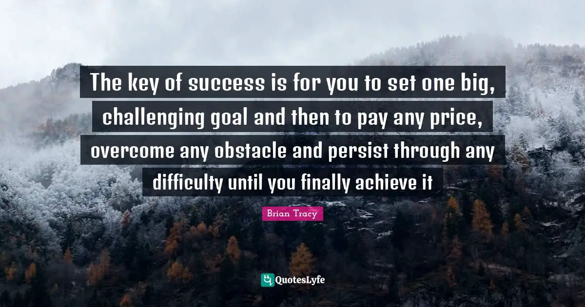 Persist Quotes: "The key of success is for you to set one big, challenging goal and then to pay any price, overcome any obstacle and persist through any difficulty until you finally achieve it"