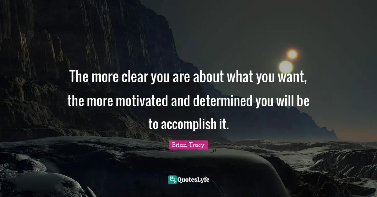 Motivated Quotes: "The more clear you are about what you want, the more motivated and determined you will be to accomplish it."