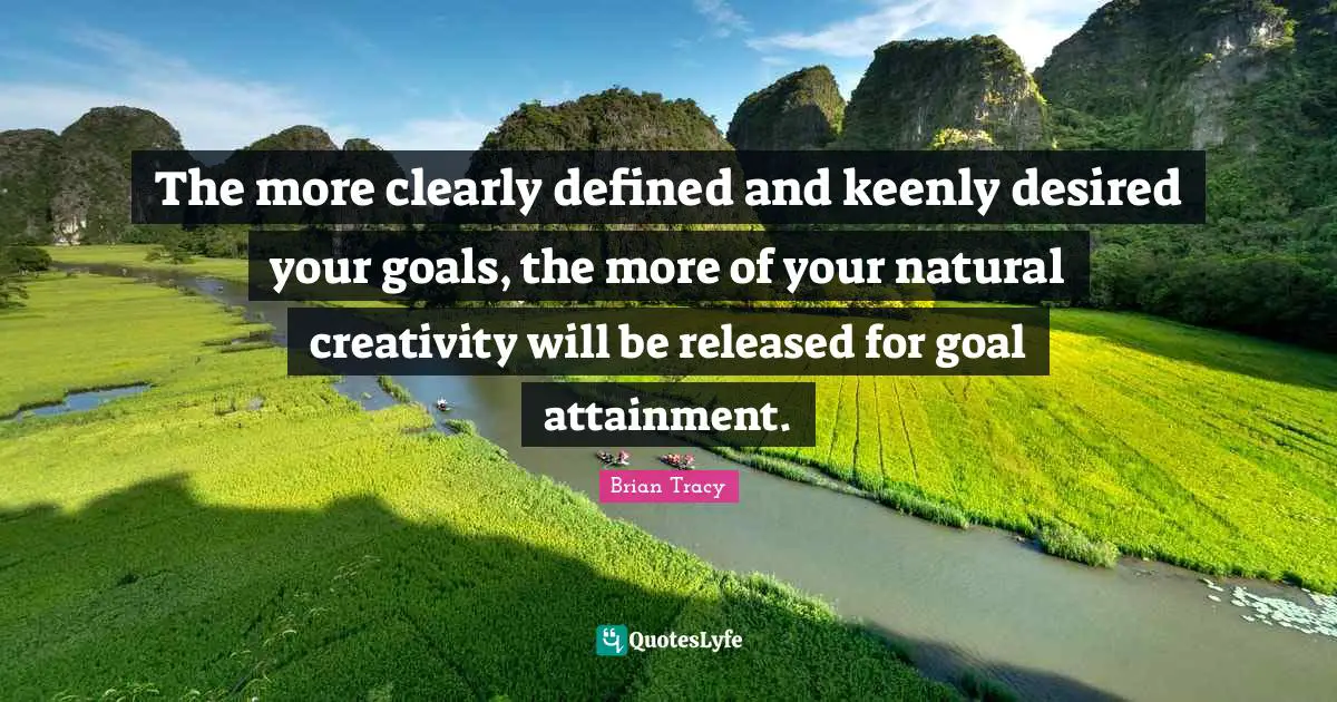 The more clearly defined and keenly desired your goals, the more of your natural creativity will be released for goal attainment.