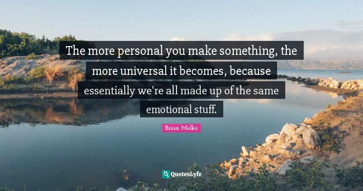 Brian Molko Quotes: "The more personal you make something, the more universal it becomes, because essentially we're all made up of the same emotional stuff."