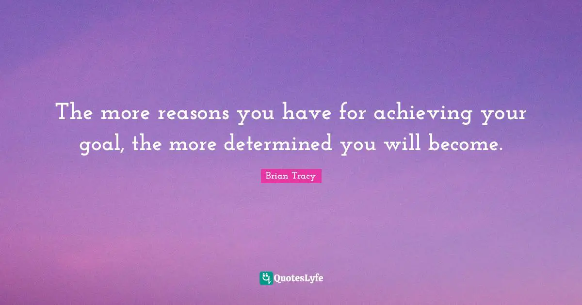 Goal Achievement Quotes: "The more reasons you have for achieving your goal, the more determined you will become."