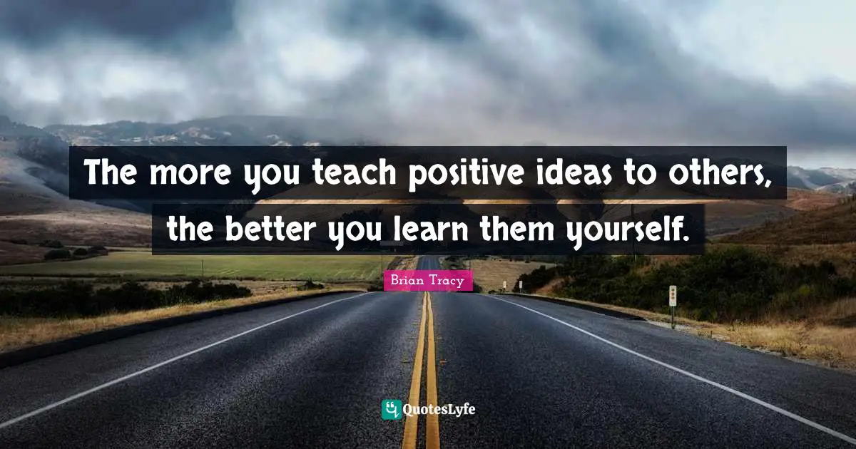 The more you teach positive ideas to others, the better you learn them yourself.