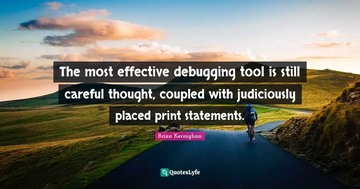 The most effective debugging tool is still careful thought, coupled with judiciously placed print statements.