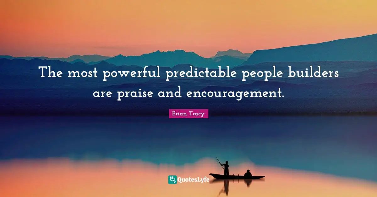 The most powerful predictable people builders are praise and encouragement.