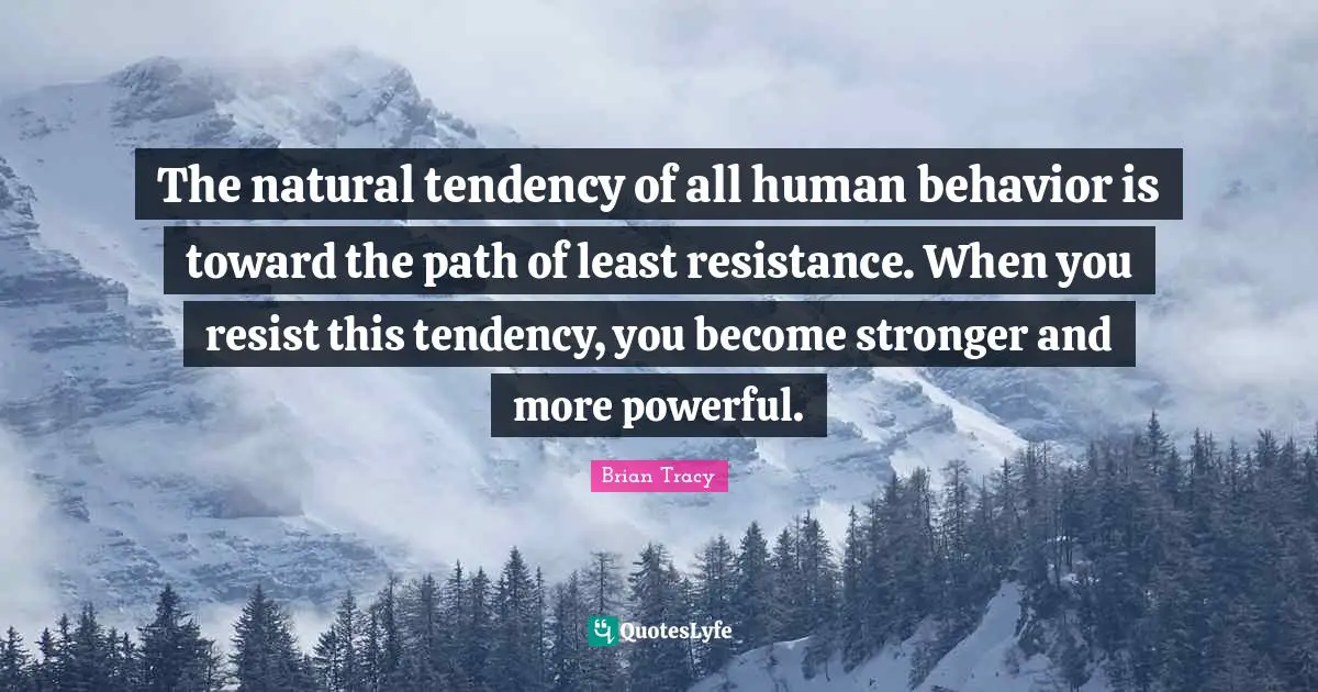 Human Behavior Quotes: "The natural tendency of all human behavior is toward the path of least resistance. When you resist this tendency, you become stronger and more powerful."
