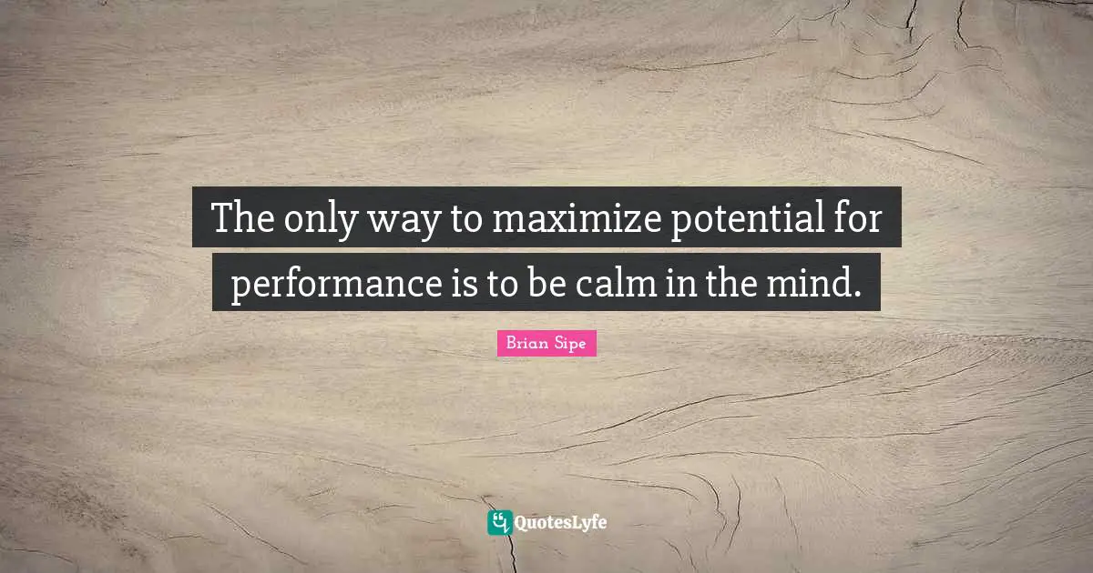 The only way to maximize potential for performance is to be calm in the mind.