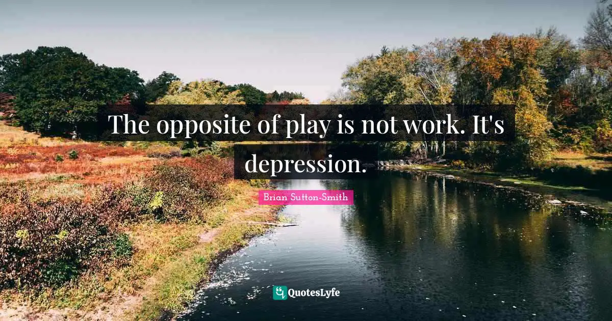 Depression Quotes: "The opposite of play is not work. It's depression."