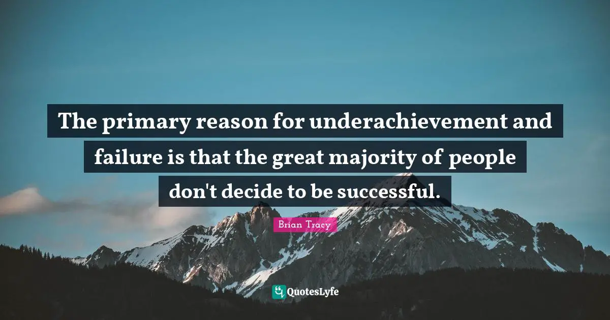 The primary reason for underachievement and failure is that the great majority of people don't decide to be successful.