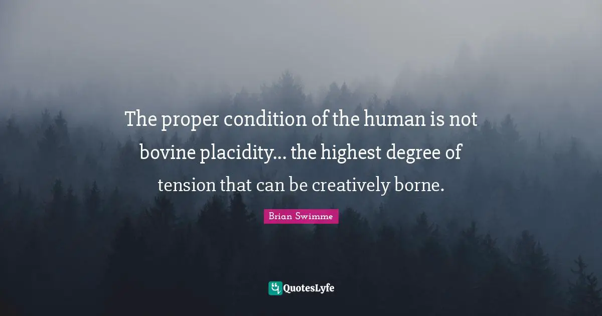 The proper condition of the human is not bovine placidity... the highest degree of tension that can be creatively borne.