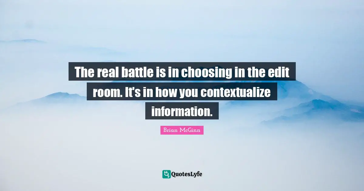 The real battle is in choosing in the edit room. It's in how you contextualize information.