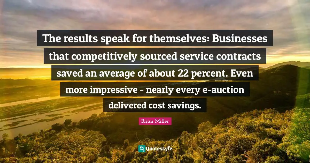 The results speak for themselves: Businesses that competitively sourced service contracts saved an average of about 22 percent. Even more impressive - nearly every e-auction delivered cost savings.