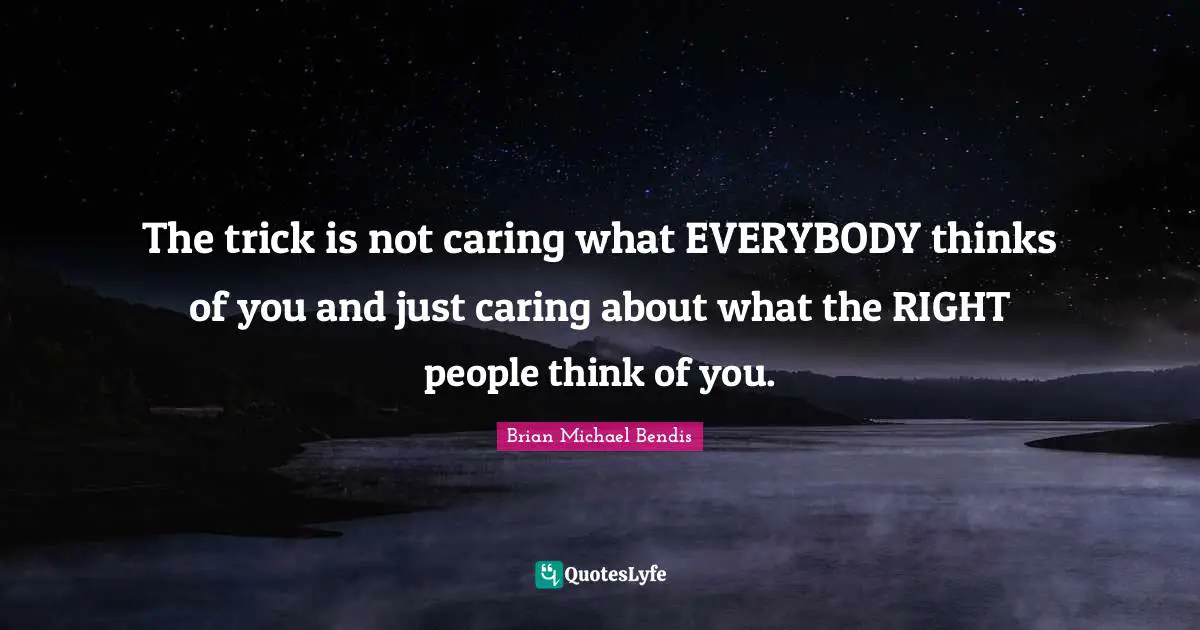 Brian Michael Bendis Quotes: "The trick is not caring what EVERYBODY thinks of you and just caring about what the RIGHT people think of you."