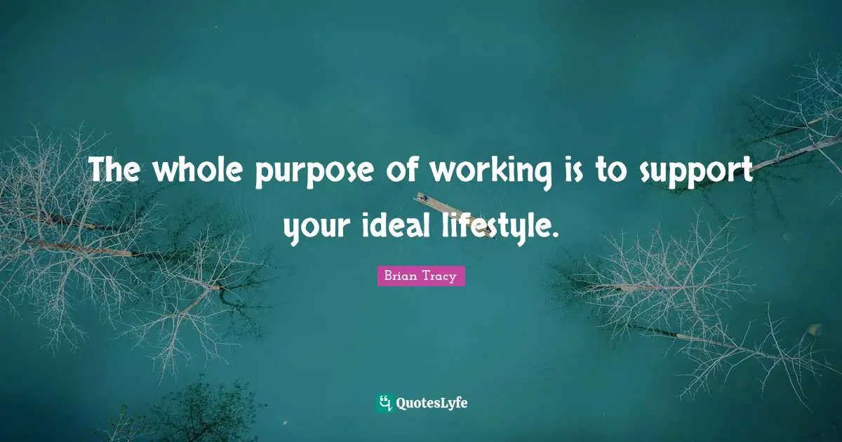 The whole purpose of working is to support your ideal lifestyle.