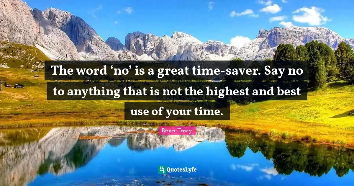The word ‘no’ is a great time-saver. Say no to anything that is not the highest and best use of your time.