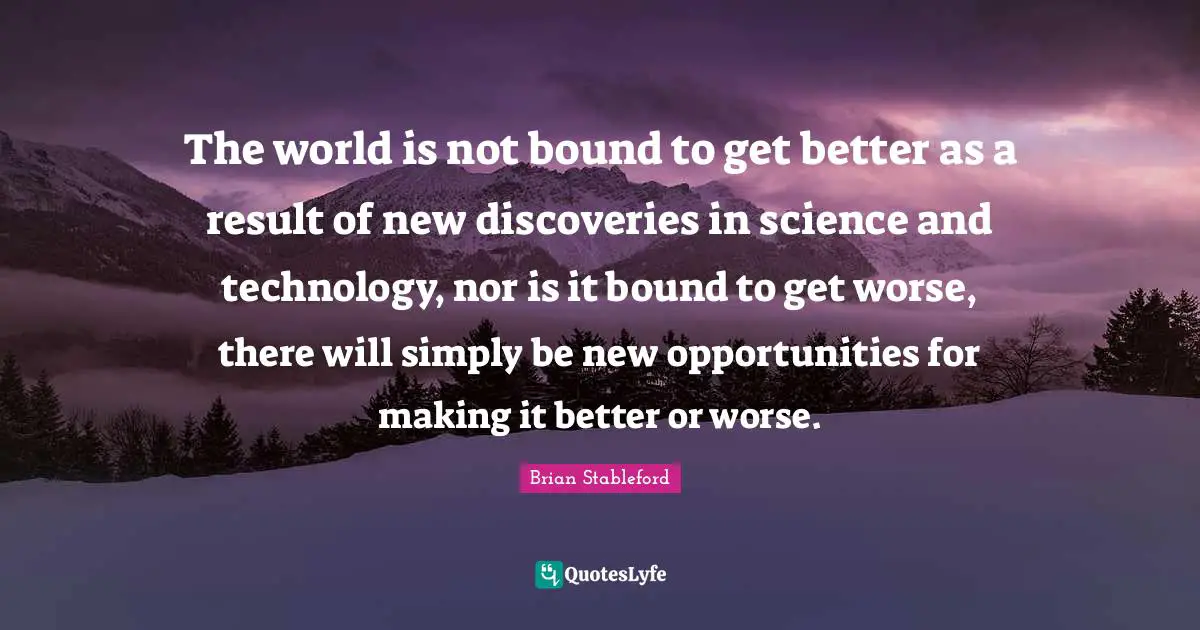 The world is not bound to get better as a result of new discoveries in science and technology, nor is it bound to get worse, there will simply be new opportunities for making it better or worse.