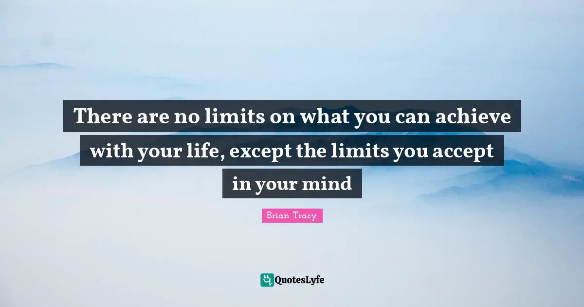 There are no limits on what you can achieve with your life, except the limits you accept in your mind