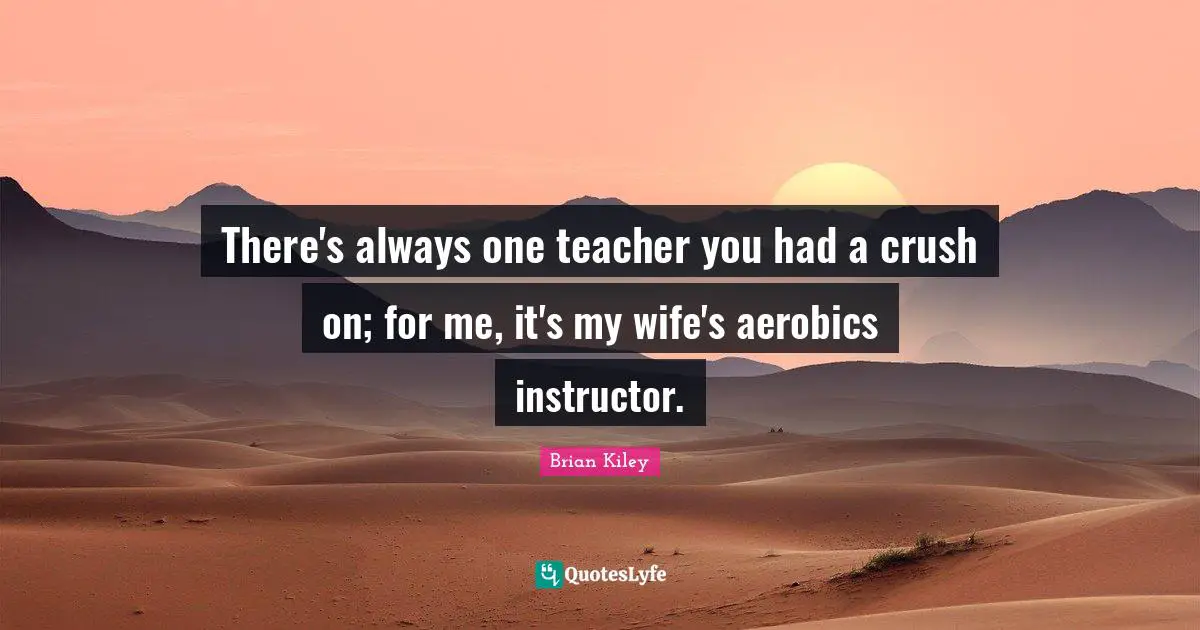 There's always one teacher you had a crush on; for me, it's my wife's aerobics instructor.