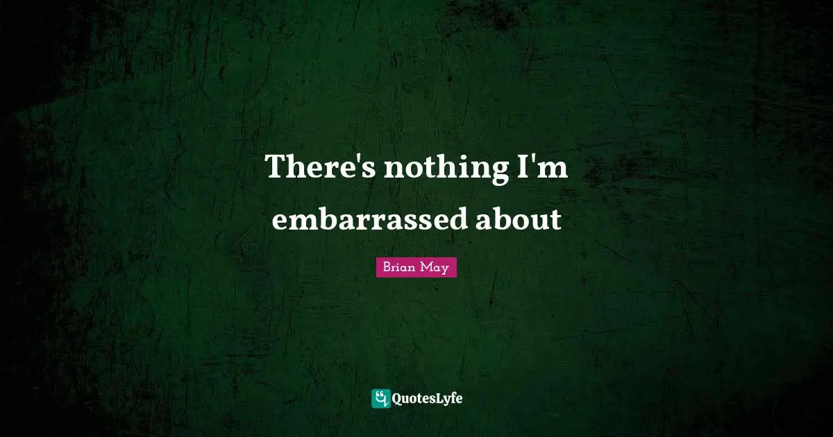 There's nothing I'm embarrassed about