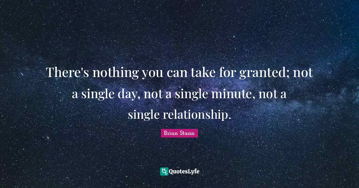 There's nothing you can take for granted; not a single day, not a single minute, not a single relationship.