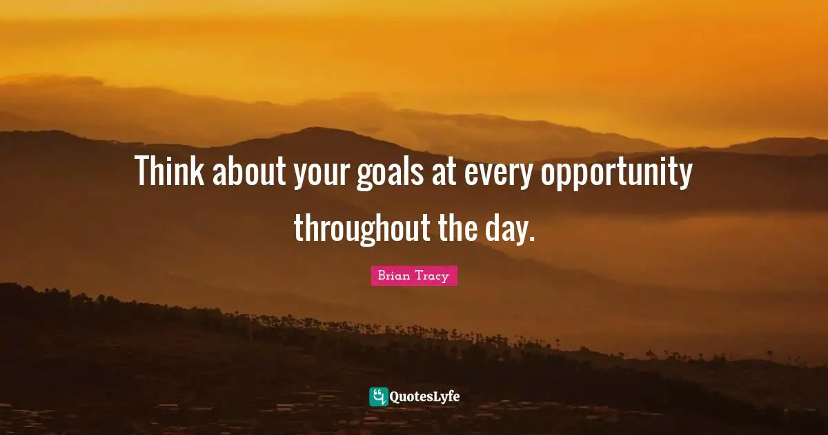 Think about your goals at every opportunity throughout the day.