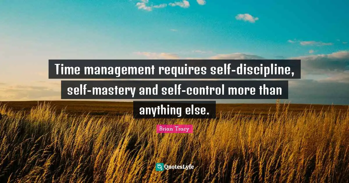 Time management requires self-discipline, self-mastery and self-control more than anything else.