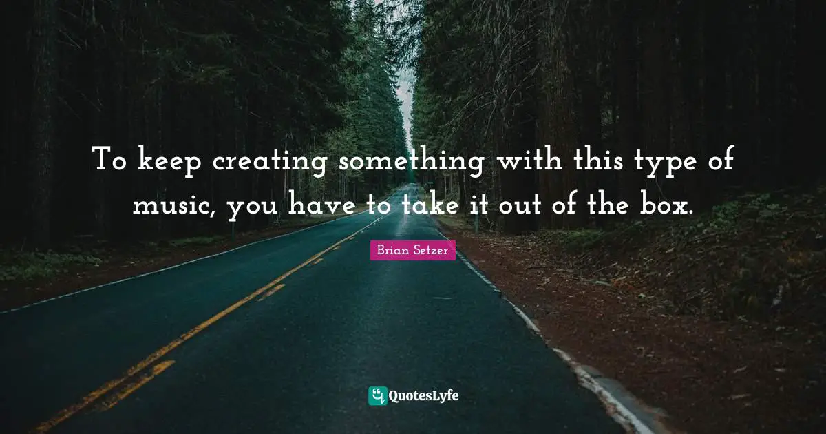 Creating Something Quotes: "To keep creating something with this type of music, you have to take it out of the box."