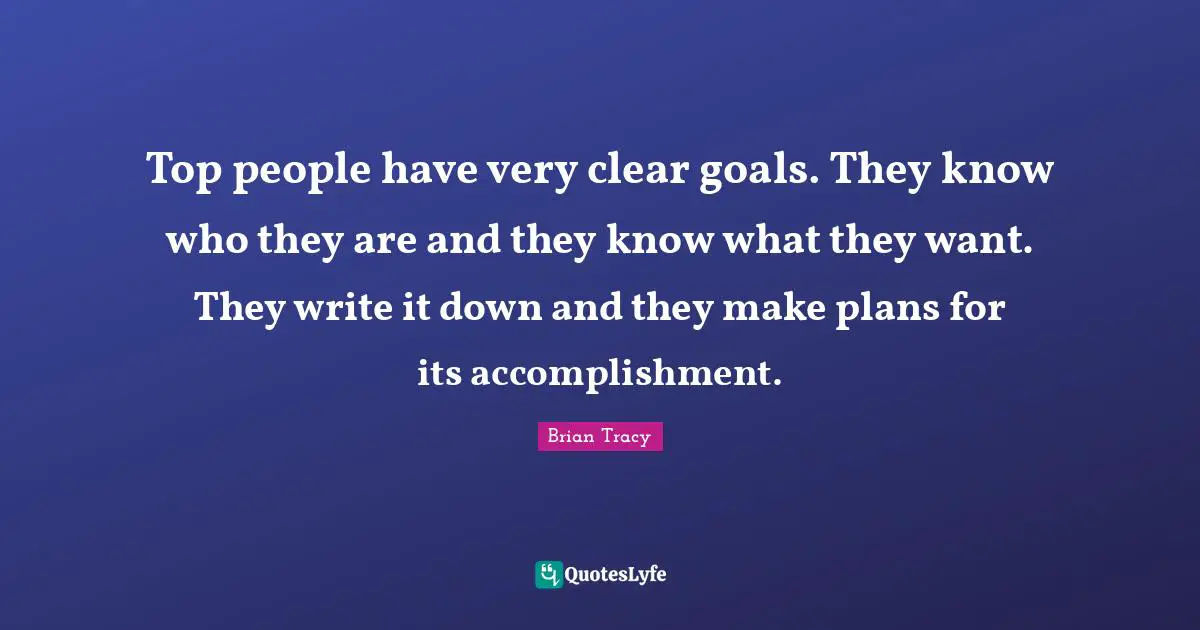 Top people have very clear goals. They know who they are and they know what they want. They write it down and they make plans for its accomplishment.