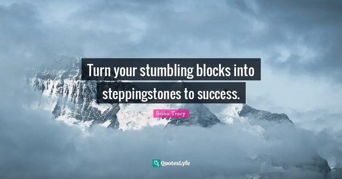 Turn your stumbling blocks into steppingstones to success.