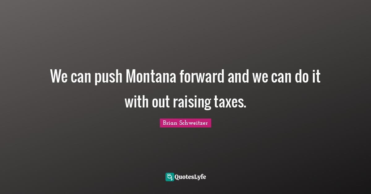 We can push Montana forward and we can do it with out raising taxes.