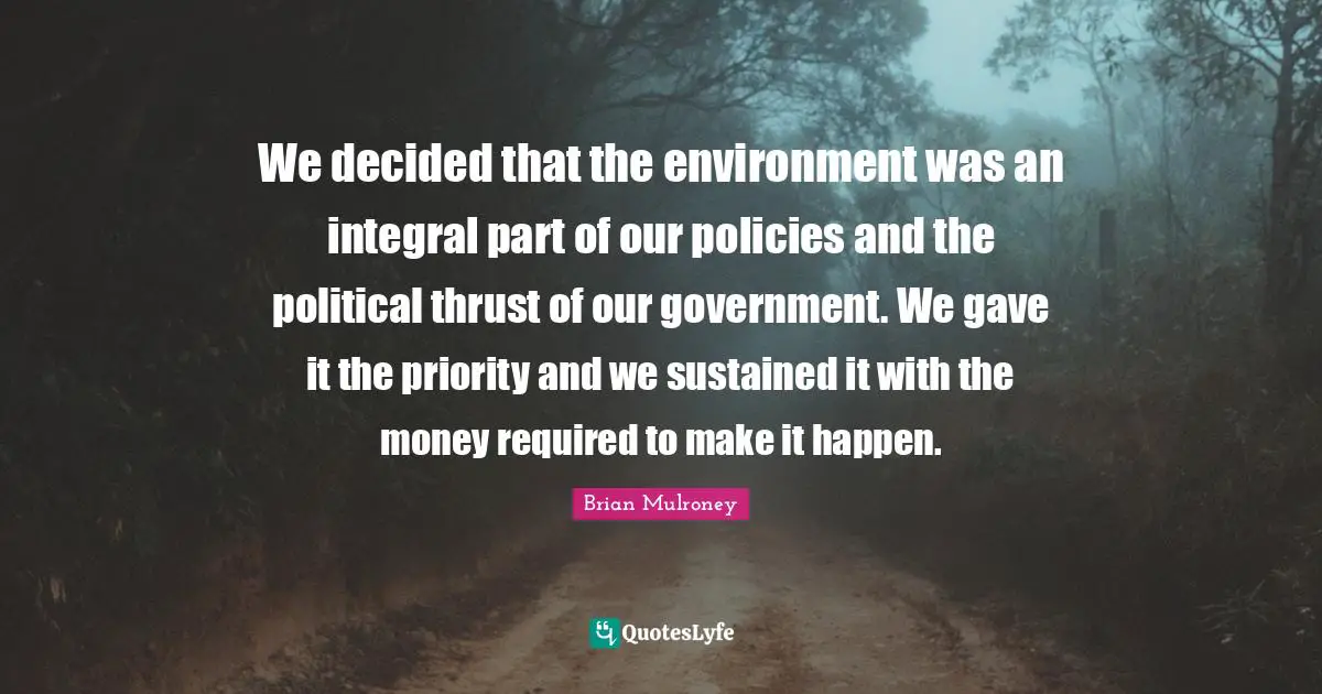 Brian Mulroney Quotes: "We decided that the environment was an integral part of our policies and the political thrust of our government. We gave it the priority and we sustained it with the money required to make it happen."