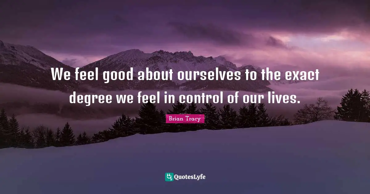 We feel good about ourselves to the exact degree we feel in control of our lives.