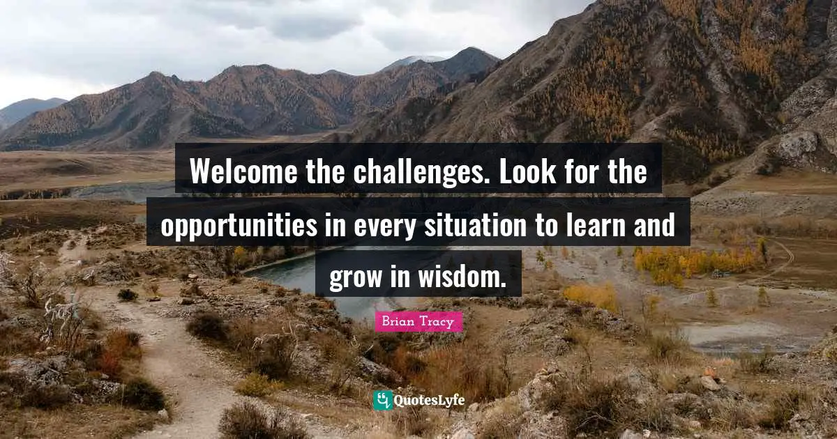 Brian Tracy Quotes: Welcome the challenges. Look for the opportunities in every situation to learn and grow in wisdom.