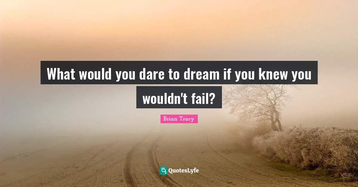 Dare To Dream Quotes: "What would you dare to dream if you knew you wouldn't fail?"