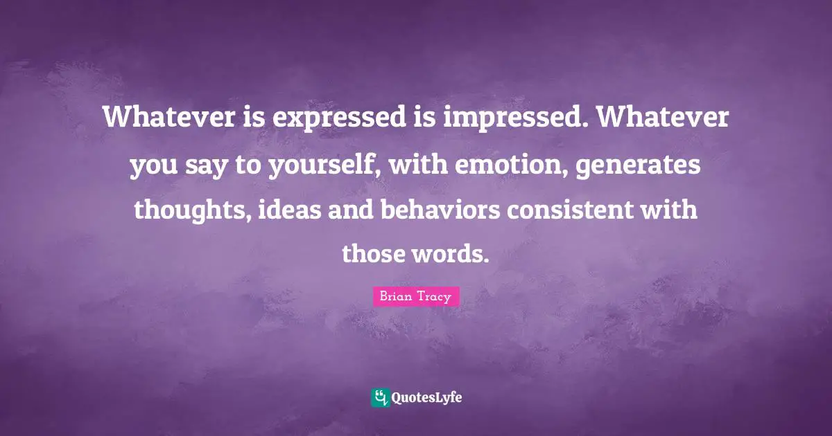 Be Consistent Quotes: "Whatever is expressed is impressed. Whatever you say to yourself, with emotion, generates thoughts, ideas and behaviors consistent with those words."