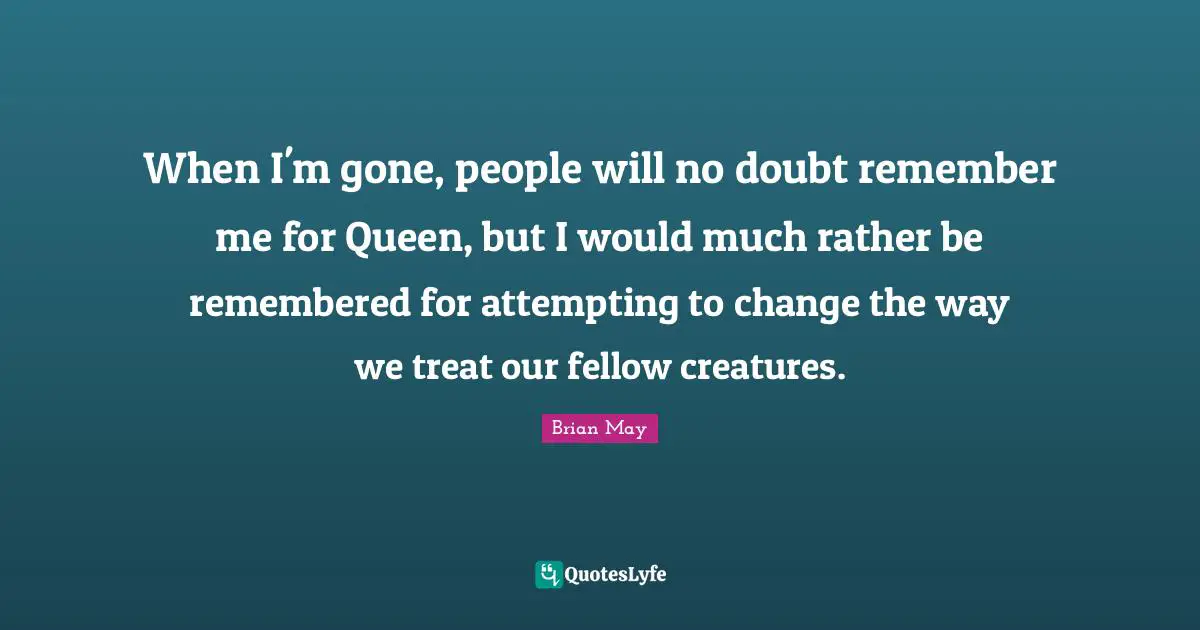 Remembered Quotes: "When I'm gone, people will no doubt remember me for Queen, but I would much rather be remembered for attempting to change the way we treat our fellow creatures."
