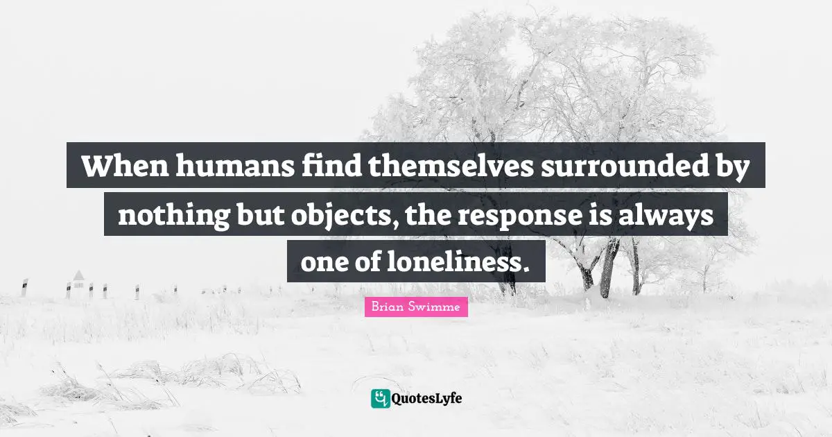 When humans find themselves surrounded by nothing but objects, the response is always one of loneliness.