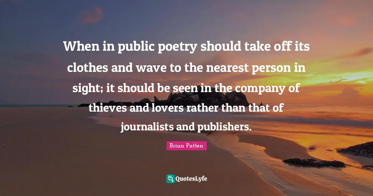 When in public poetry should take off its clothes and wave to the nearest person in sight; it should be seen in the company of thieves and lovers rather than that of journalists and publishers.