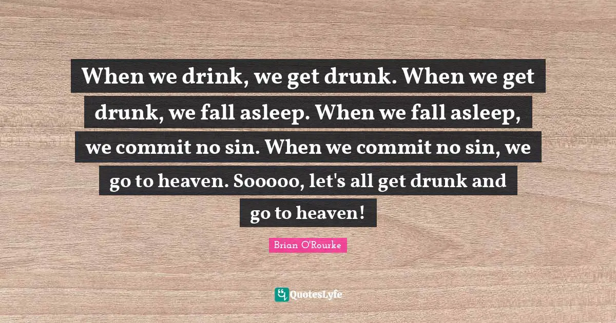 When we drink, we get drunk. When we get drunk, we fall asleep. When we fall asleep, we commit no sin. When we commit no sin, we go to heaven. Sooooo, let's all get drunk and go to heaven!