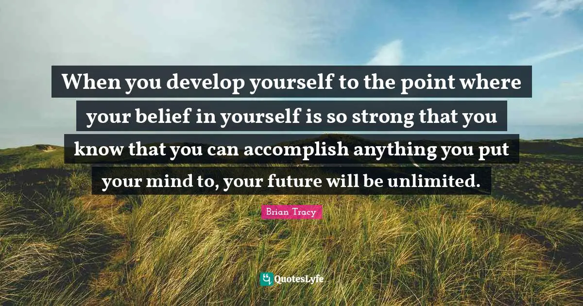Unlimited Quotes: "When you develop yourself to the point where your belief in yourself is so strong that you know that you can accomplish anything you put your mind to, your future will be unlimited."